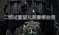 二婚試管嬰兒需要哪些資料速覽，需不需要準生證看完清楚