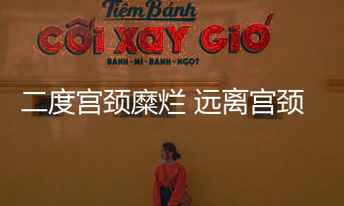 二度宮頸糜爛 遠(yuǎn)離宮頸糜爛做自信女人