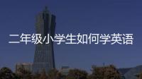 二年級小學生如何學英語 小學二年級怎樣學習英語