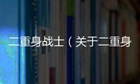 二重身戰(zhàn)士（關(guān)于二重身戰(zhàn)士的基本情況說明介紹）