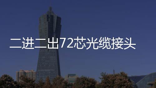 二進二出72芯光纜接頭盒市場銷售價格