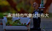 二連浩特市氣象臺發布大風藍色預警【IV級一般】陣風單位影響