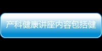 產(chǎn)科健康講座內(nèi)容包括健康教育知識(shí)講座內(nèi)容產(chǎn)篩的具體內(nèi)容