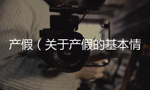 產(chǎn)假（關(guān)于產(chǎn)假的基本情況說明介紹）
