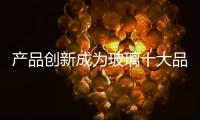 產品創新成為玻璃十大品牌“揚眉吐氣”的重要法寶