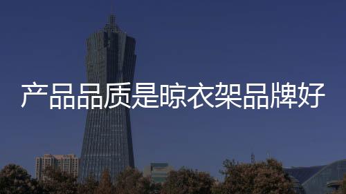 產(chǎn)品品質(zhì)是晾衣架品牌好口碑和好形象的體現(xiàn)