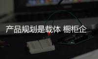 產品規劃是載體 櫥柜企業要理順關系