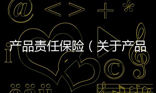 產品責任保險（關于產品責任保險的基本情況說明介紹）