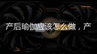 產(chǎn)后瑜伽應(yīng)該怎么做，產(chǎn)后瑜伽有什么好處