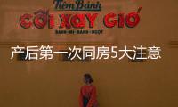 產后第一次同房5大注意事項需牢記，避免造成二次傷害