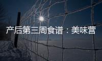 產(chǎn)后第三周食譜：美味營養(yǎng)，寶媽煥發(fā)新活力！