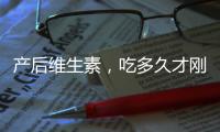 產后維生素，吃多久才剛剛好？