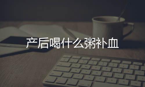 產(chǎn)后喝什么粥補(bǔ)血