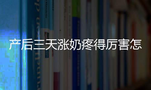 產后三天漲奶疼得厲害怎么辦(產后兩天漲奶疼怎么辦)