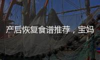 產后恢復食譜推薦，寶媽們可以收藏