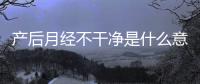 產后月經不干凈是什么意思