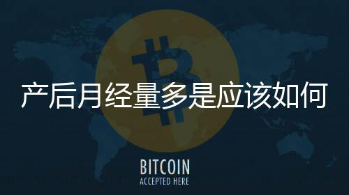產后月經量多是應該如何回事
