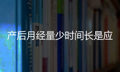 產后月經量少時間長是應該如何回事