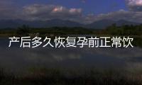 產(chǎn)后多久恢復(fù)孕前正常飲食