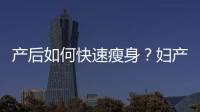 產(chǎn)后如何快速瘦身？婦產(chǎn)科醫(yī)生教你：有效又不傷身的減肥方法