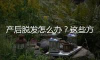 產后脫發怎么辦？這些方法可幫你快速止脫