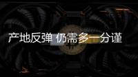 產地反彈 仍需多一分謹慎