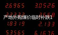 產地外購煤價臨時補跌100元/噸!港口5500直奔860元/噸而去!