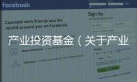 產(chǎn)業(yè)投資基金（關(guān)于產(chǎn)業(yè)投資基金的基本情況說(shuō)明介紹）