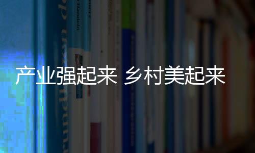 產業強起來 鄉村美起來 農民富起來_