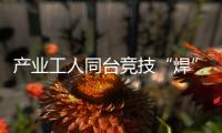 產業工人同臺競技“焊”出精彩