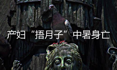 產婦“捂月子”中暑身亡 孩子剛出生10天