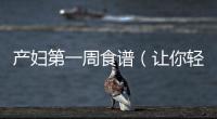產(chǎn)婦第一周食譜（讓你輕松應(yīng)對產(chǎn)后營養(yǎng)需求）