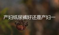 產(chǎn)婦紙尿褲好還是產(chǎn)婦一次性?xún)?nèi)褲好
