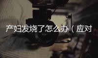 產婦發燒了怎么辦（應對產后發熱的方法與注意事項）
