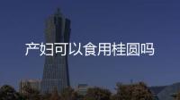 產(chǎn)婦可以食用桂圓嗎