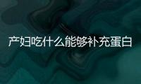 產婦吃什么能夠補充蛋白質