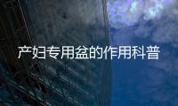 產(chǎn)婦專用盆的作用科普