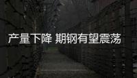 產量下降 期鋼有望震蕩回升
