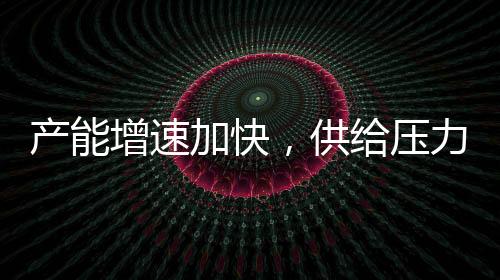 產(chǎn)能增速加快，供給壓力偏大！,行業(yè)資訊