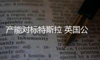 產(chǎn)能對標(biāo)特斯拉 英國公司規(guī)劃首個(gè)電池廠