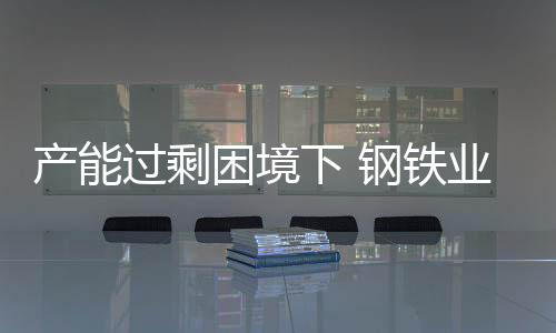 產(chǎn)能過剩困境下 鋼鐵業(yè)產(chǎn)能仍將突破10億噸