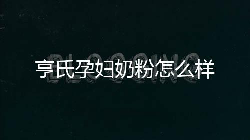 亨氏孕婦奶粉怎么樣