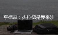 亨德森：杰拉德是我來沙特重要的原因，我想成為其中一部分