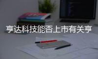 亨達科技能否上市有關亨達科技軟件安全嗎的詳細內(nèi)容