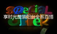 享時(shí)光整裝陽(yáng)臺(tái)全系百搭單品,引領(lǐng)陽(yáng)臺(tái)定制時(shí)尚風(fēng)潮