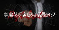 享趣花唄客服電話是多少享趣花唄客服電話怎么轉人工？
