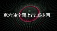京六油全面上市:減少污染排放 價(jià)格或暫不上調(diào)