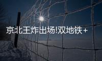 京北王炸出場!雙地鐵+有產業,隔壁小孩饞哭了...