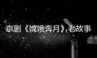 京劇《嫦娥奔月》老故事新唱法