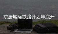 京唐城際鐵路計劃年底開通